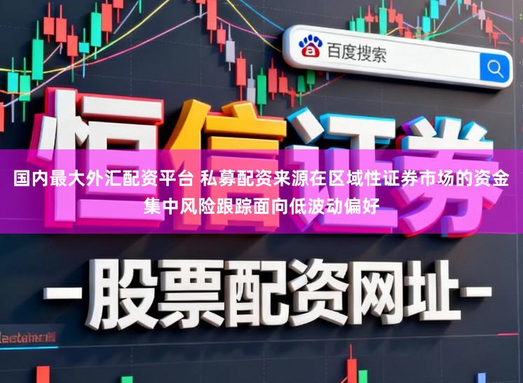 国内最大外汇配资平台 私募配资来源在区域性证券市场的资金集中风险跟踪面向低波动偏好