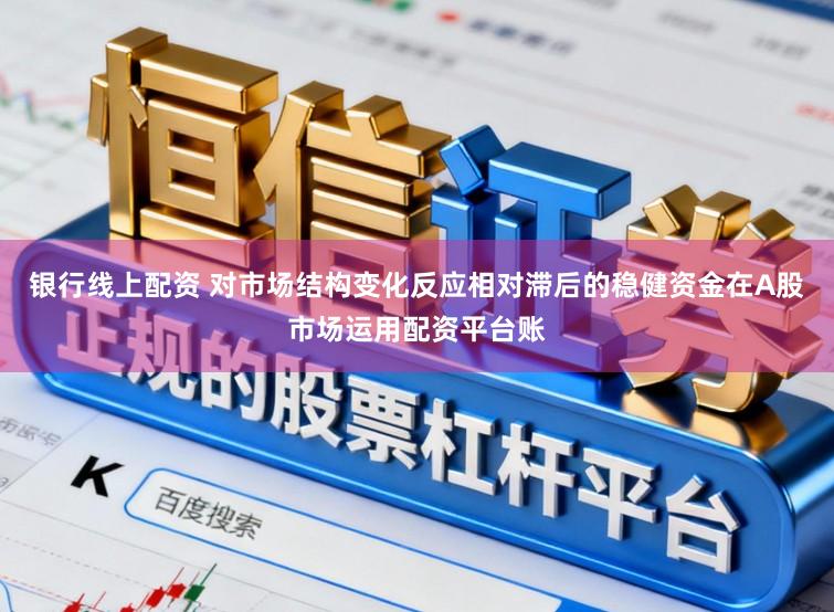 银行线上配资 对市场结构变化反应相对滞后的稳健资金在A股市场运用配资平台账