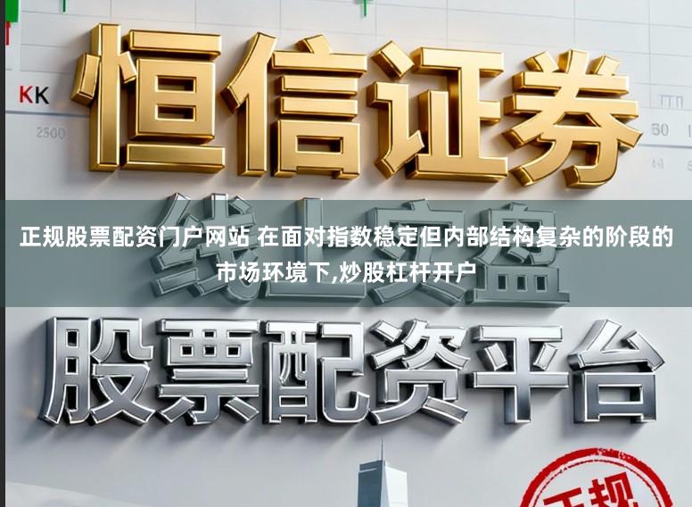 正规股票配资门户网站 在面对指数稳定但内部结构复杂的阶段的市场环境下，炒股杠杆开户