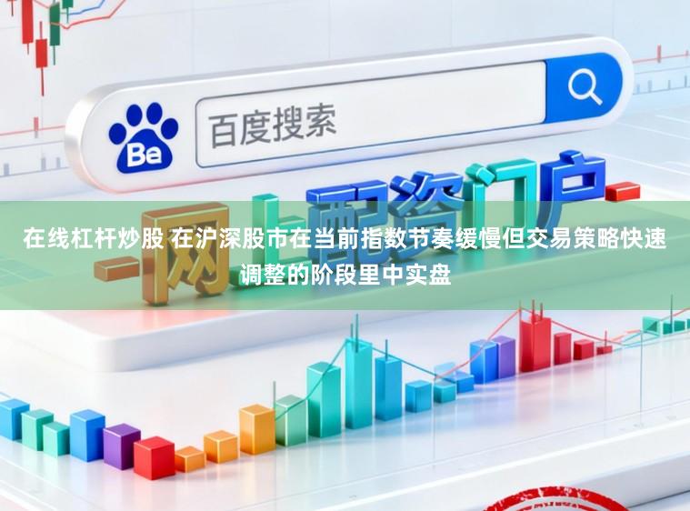 在线杠杆炒股 在沪深股市在当前指数节奏缓慢但交易策略快速调整的阶段里中实盘