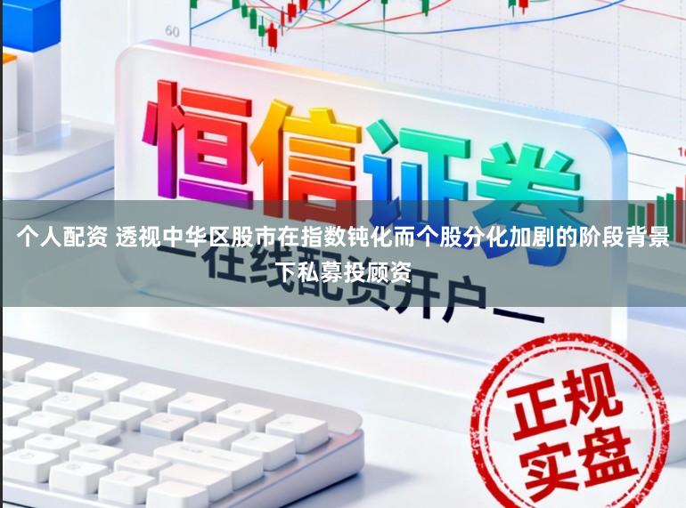 个人配资 透视中华区股市在指数钝化而个股分化加剧的阶段背景下私募投顾资