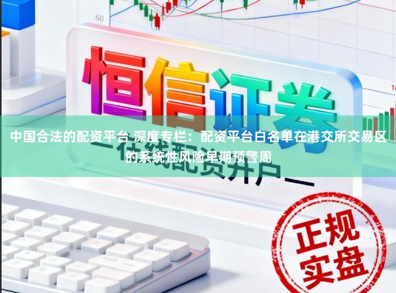 中国合法的配资平台 深度专栏：配资平台白名单在港交所交易区的系统性风险早期预警周