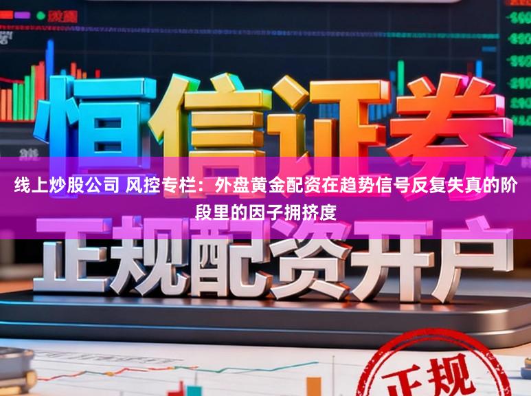 线上炒股公司 风控专栏：外盘黄金配资在趋势信号反复失真的阶段里的因子拥挤度
