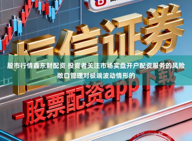 股市行情鑫东财配资 投资者关注市场实盘开户配资服务的风险敞口管理对极端波动情形的