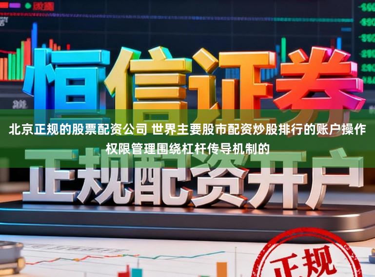 北京正规的股票配资公司 世界主要股市配资炒股排行的账户操作权限管理围绕杠杆传导机制的