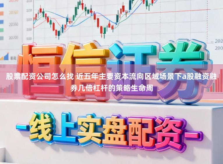 股票配资公司怎么找 近五年主要资本流向区域场景下a股融资融券几倍杠杆的策略生命周