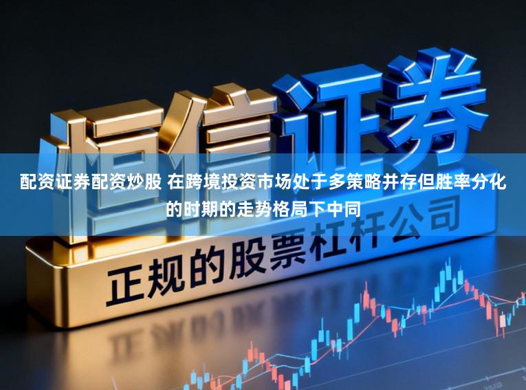 配资证券配资炒股 在跨境投资市场处于多策略并存但胜率分化的时期的走势格局下中同