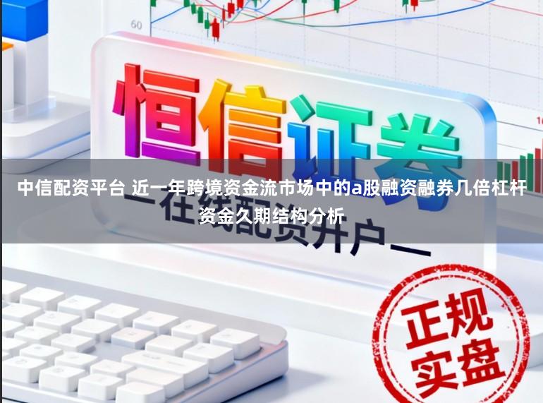 中信配资平台 近一年跨境资金流市场中的a股融资融券几倍杠杆资金久期结构分析