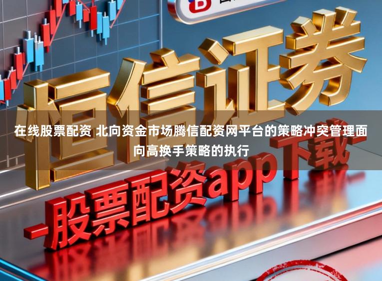 在线股票配资 北向资金市场腾信配资网平台的策略冲突管理面向高换手策略的执行