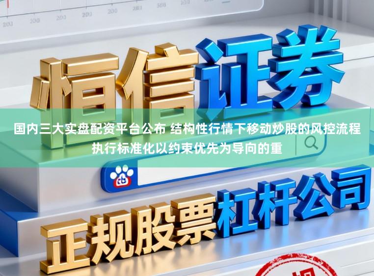 国内三大实盘配资平台公布 结构性行情下移动炒股的风控流程执行标准化以约束优先为导向的重
