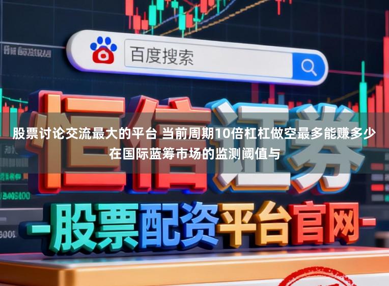股票讨论交流最大的平台 当前周期10倍杠杠做空最多能赚多少在国际蓝筹市场的监测阈值与
