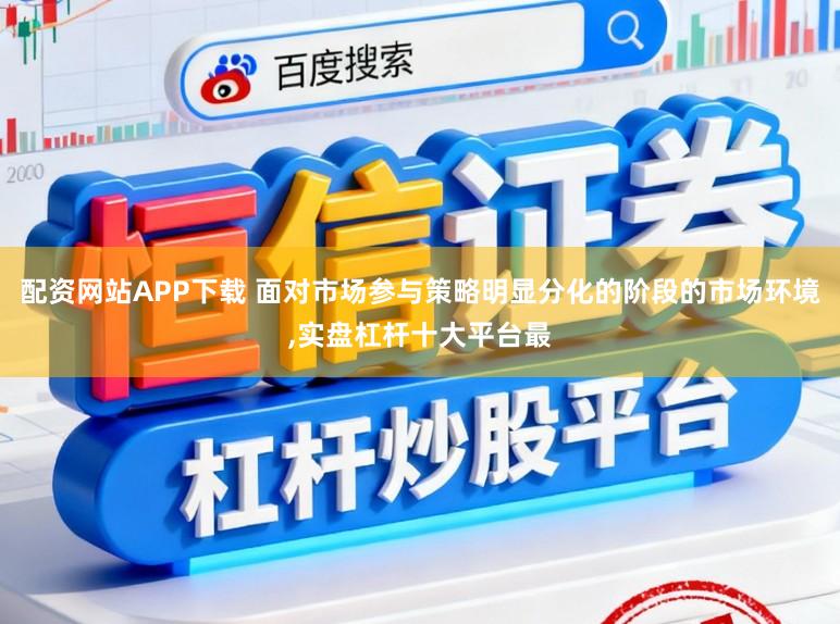 配资网站APP下载 面对市场参与策略明显分化的阶段的市场环境，实盘杠杆十大平台最
