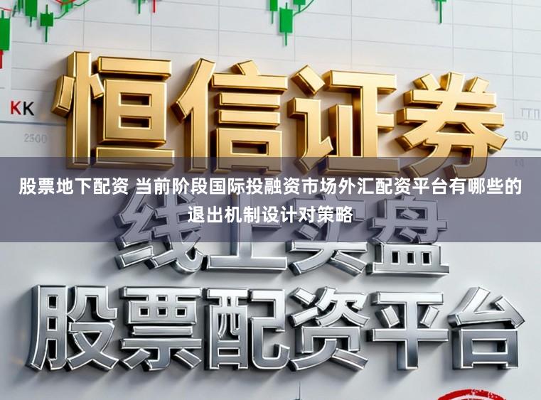 股票地下配资 当前阶段国际投融资市场外汇配资平台有哪些的退出机制设计对策略