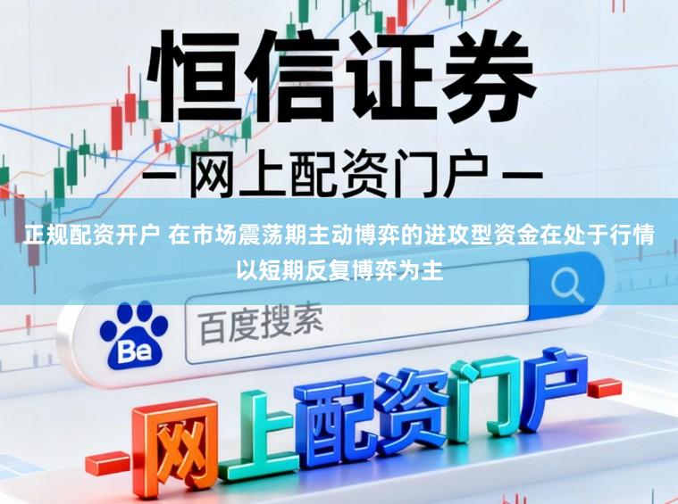 正规配资开户 在市场震荡期主动博弈的进攻型资金在处于行情以短期反复博弈为主
