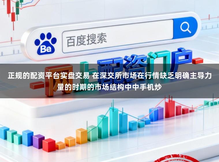 正规的配资平台实盘交易 在深交所市场在行情缺乏明确主导力量的时期的市场结构中中手机炒