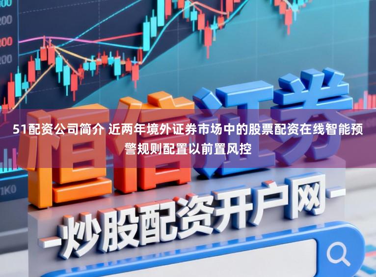 51配资公司简介 近两年境外证券市场中的股票配资在线智能预警规则配置以前置风控