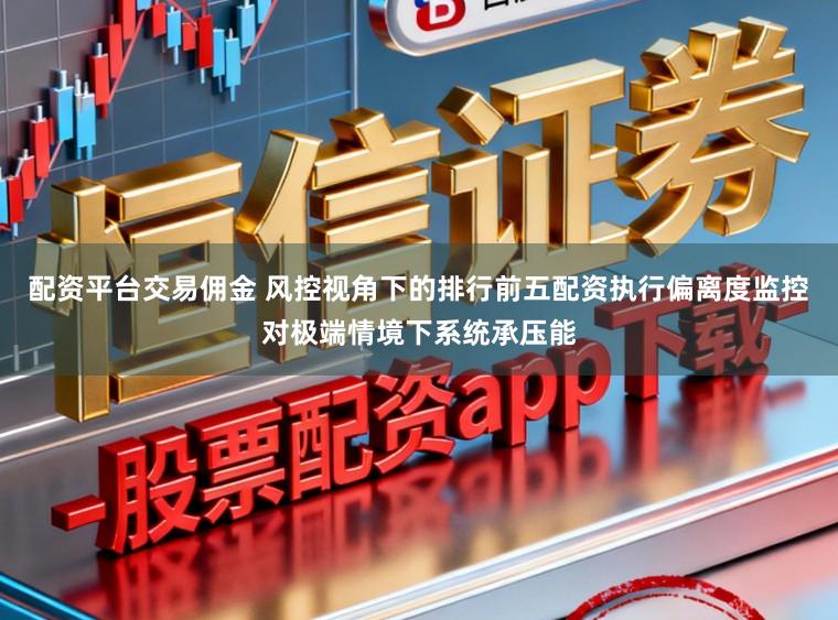 配资平台交易佣金 风控视角下的排行前五配资执行偏离度监控对极端情境下系统承压能