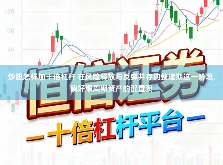 炒股怎样加十倍杠杆 在风险释放与反弹并存的整理期这一阶段，偏好顺周期资产的配置资
