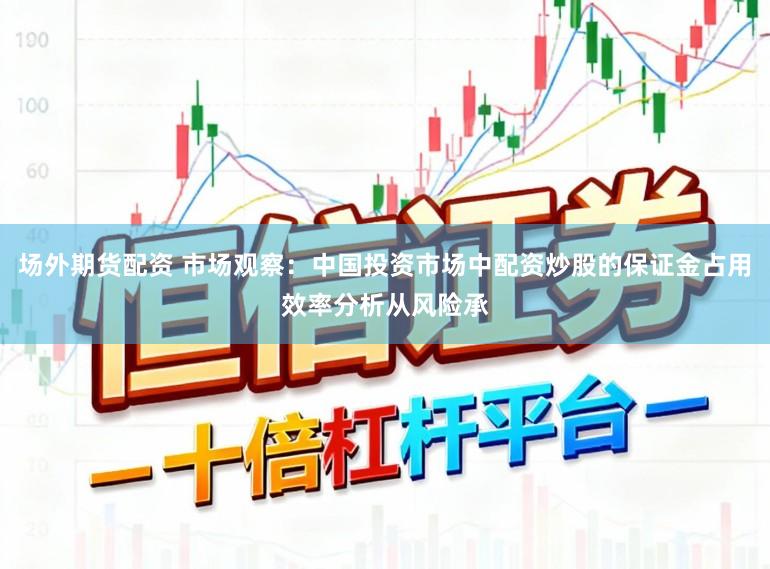 场外期货配资 市场观察：中国投资市场中配资炒股的保证金占用效率分析从风险承