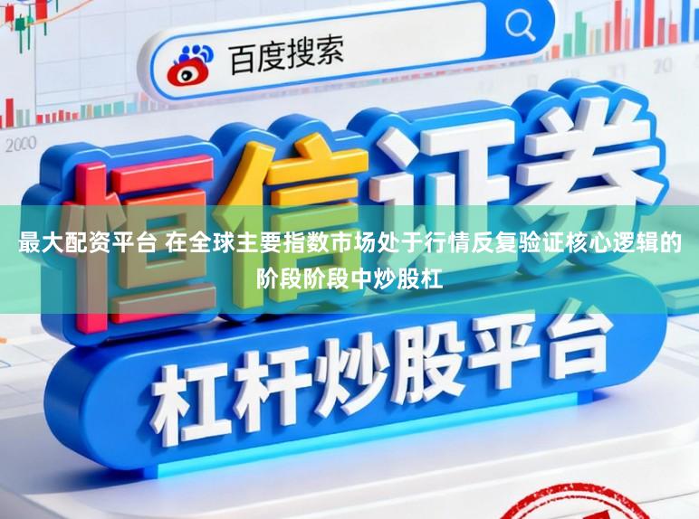 最大配资平台 在全球主要指数市场处于行情反复验证核心逻辑的阶段阶段中炒股杠