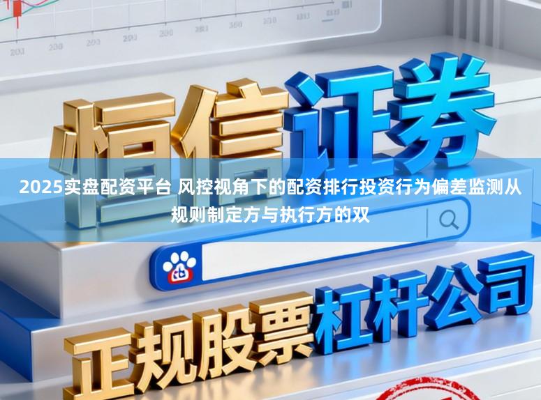 2025实盘配资平台 风控视角下的配资排行投资行为偏差监测从规则制定方与执行方的双