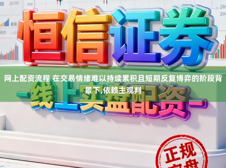 网上配资流程 在交易情绪难以持续累积且短期反复博弈的阶段背景下，依赖主观判