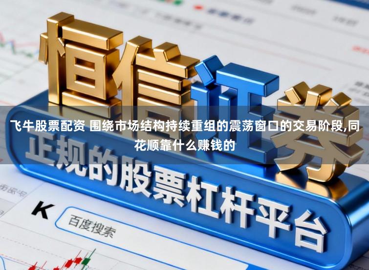 飞牛股票配资 围绕市场结构持续重组的震荡窗口的交易阶段，同花顺靠什么赚钱的