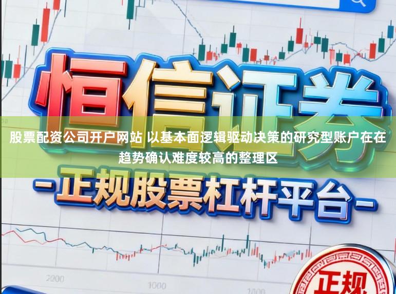 股票配资公司开户网站 以基本面逻辑驱动决策的研究型账户在在趋势确认难度较高的整理区