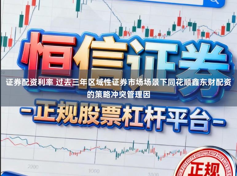 证券配资利率 过去三年区域性证券市场场景下同花顺鑫东财配资的策略冲突管理因