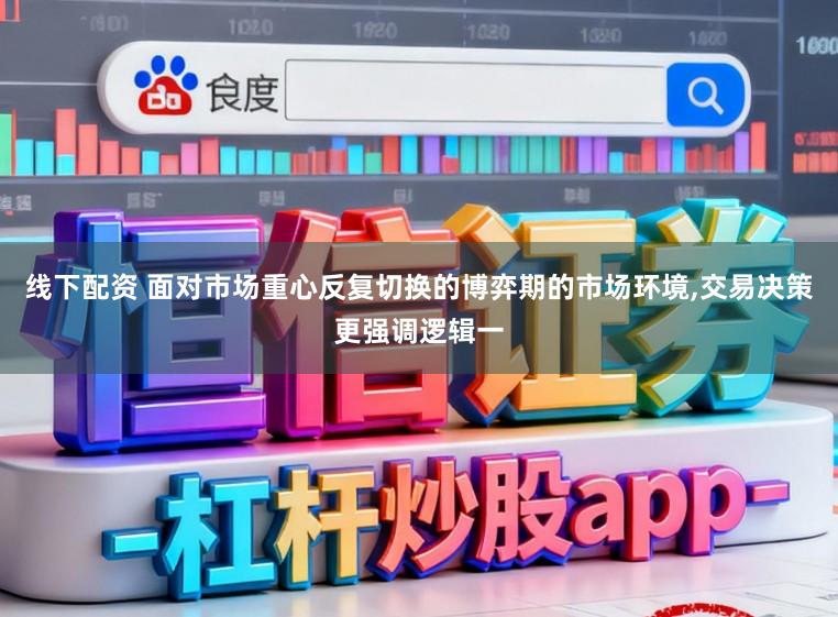 线下配资 面对市场重心反复切换的博弈期的市场环境，交易决策更强调逻辑一