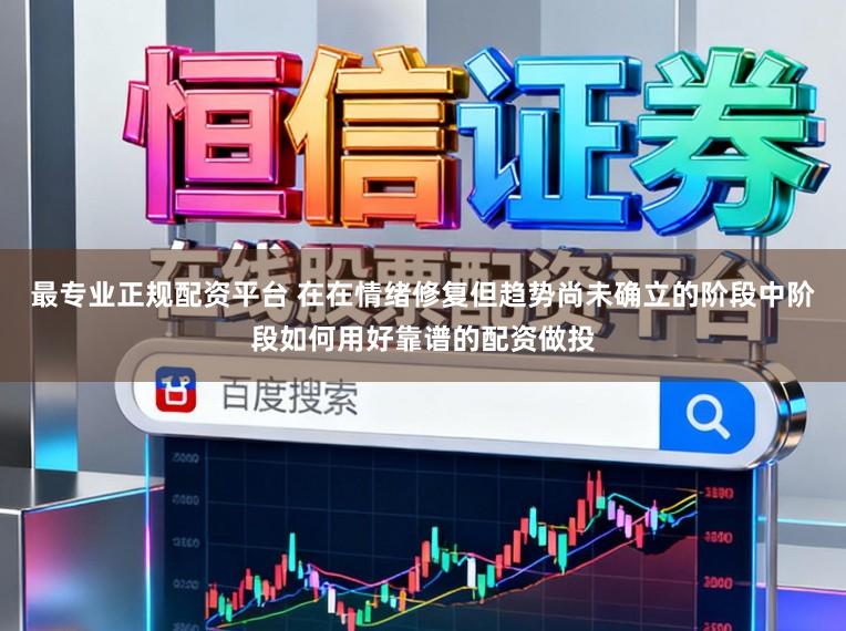 最专业正规配资平台 在在情绪修复但趋势尚未确立的阶段中阶段如何用好靠谱的配资做投