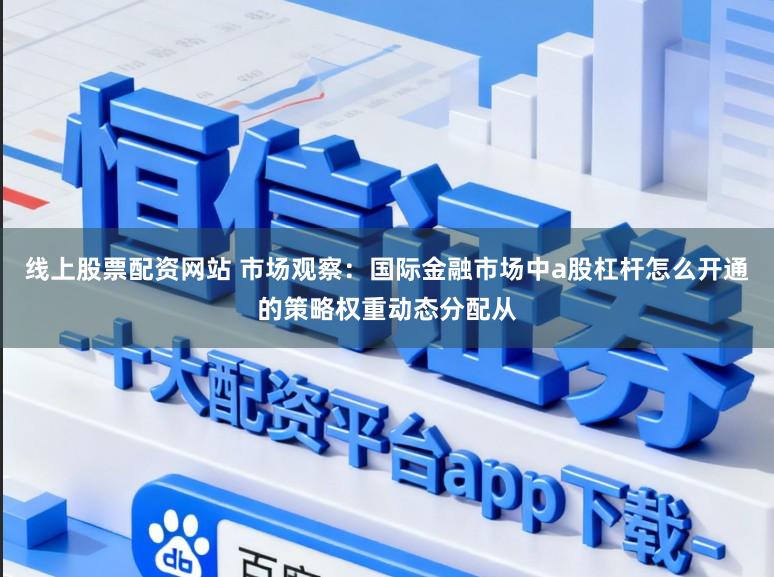 线上股票配资网站 市场观察：国际金融市场中a股杠杆怎么开通的策略权重动态分配从