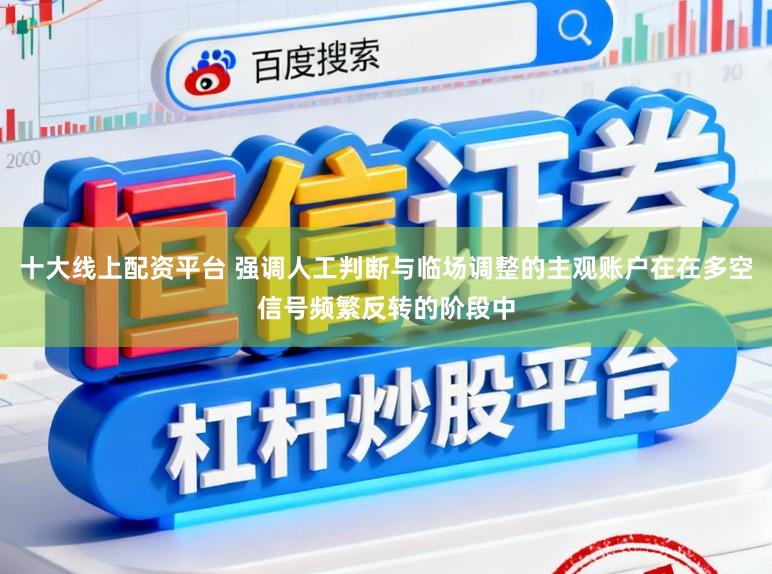 十大线上配资平台 强调人工判断与临场调整的主观账户在在多空信号频繁反转的阶段中