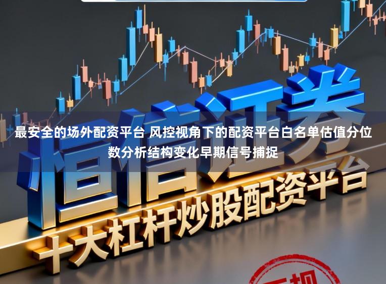 最安全的场外配资平台 风控视角下的配资平台白名单估值分位数分析结构变化早期信号捕捉