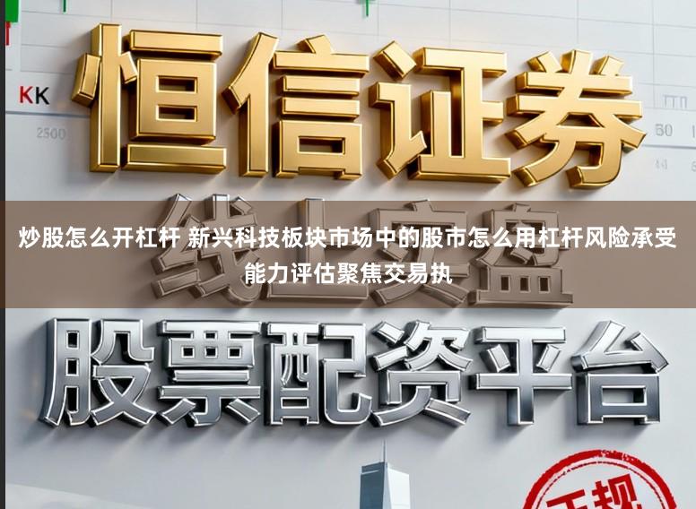 炒股怎么开杠杆 新兴科技板块市场中的股市怎么用杠杆风险承受能力评估聚焦交易执