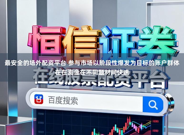 最安全的场外配资平台 参与市场以阶段性爆发为目标的账户群体在在资金在不同题材间快速