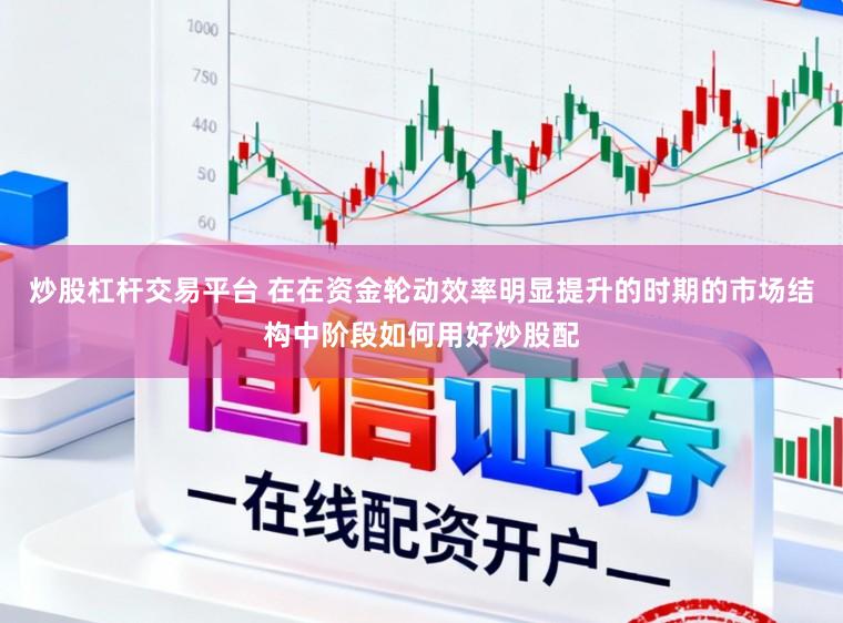 炒股杠杆交易平台 在在资金轮动效率明显提升的时期的市场结构中阶段如何用好炒股配