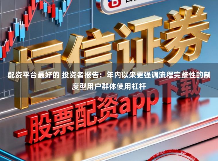 配资平台最好的 投资者报告：年内以来更强调流程完整性的制度型用户群体使用杠杆