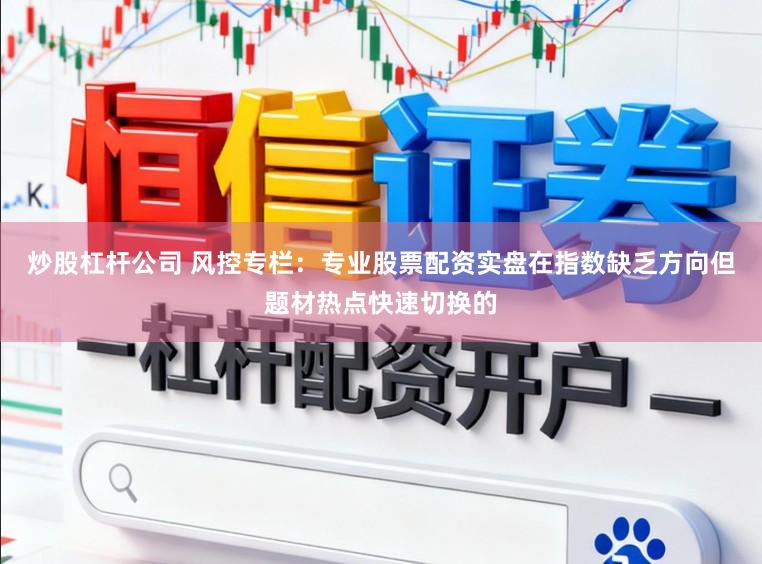 炒股杠杆公司 风控专栏：专业股票配资实盘在指数缺乏方向但题材热点快速切换的