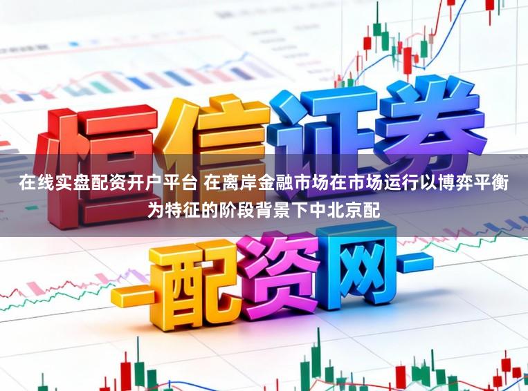 在线实盘配资开户平台 在离岸金融市场在市场运行以博弈平衡为特征的阶段背景下中北京配