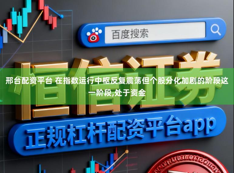 邢台配资平台 在指数运行中枢反复震荡但个股分化加剧的阶段这一阶段,处于资金