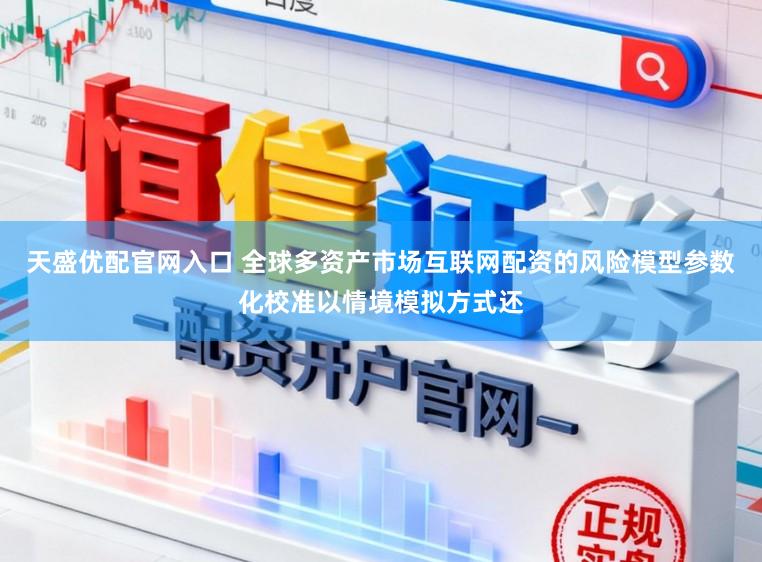 天盛优配官网入口 全球多资产市场互联网配资的风险模型参数化校准以情境模拟方式还