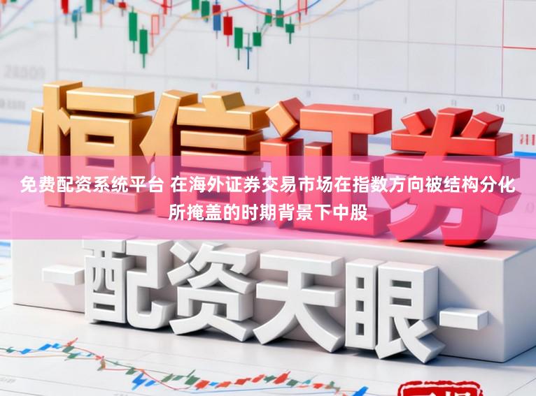 免费配资系统平台 在海外证券交易市场在指数方向被结构分化所掩盖的时期背景下中股