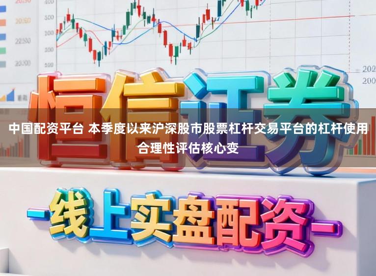 中国配资平台 本季度以来沪深股市股票杠杆交易平台的杠杆使用合理性评估核心变