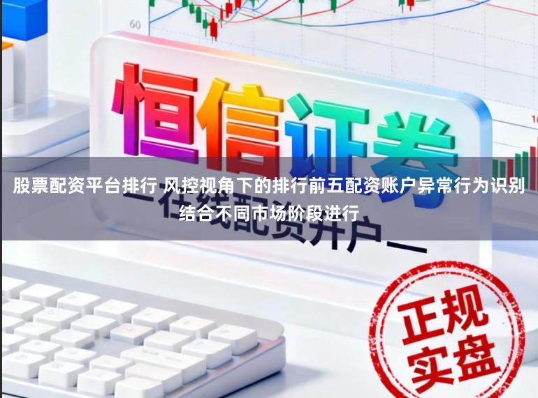 股票配资平台排行 风控视角下的排行前五配资账户异常行为识别结合不同市场阶段进行