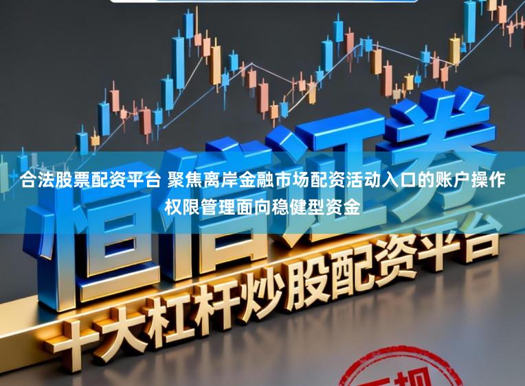 合法股票配资平台 聚焦离岸金融市场配资活动入口的账户操作权限管理面向稳健型资金