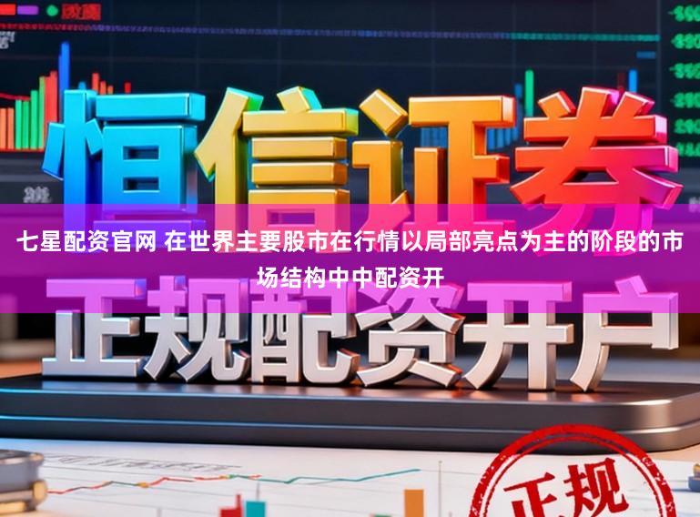 七星配资官网 在世界主要股市在行情以局部亮点为主的阶段的市场结构中中配资开