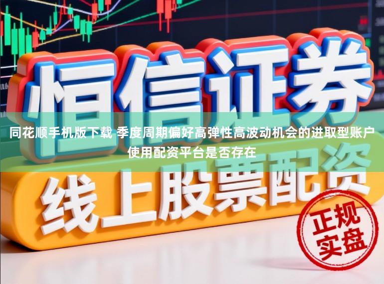 同花顺手机版下载 季度周期偏好高弹性高波动机会的进取型账户使用配资平台是否存在