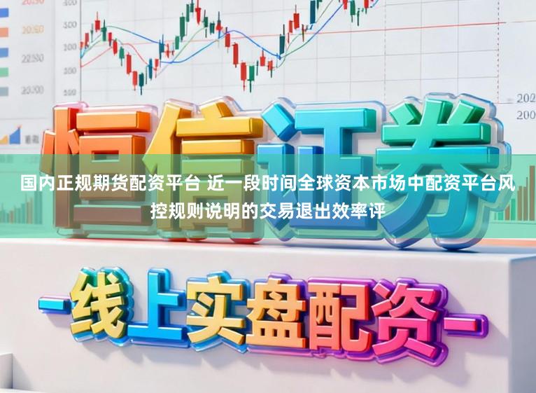 国内正规期货配资平台 近一段时间全球资本市场中配资平台风控规则说明的交易退出效率评