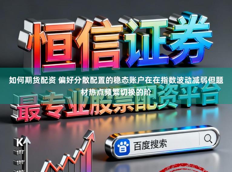 如何期货配资 偏好分散配置的稳态账户在在指数波动减弱但题材热点频繁切换的阶